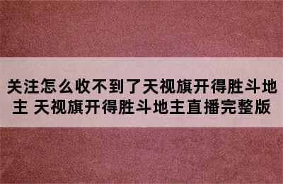 关注怎么收不到了天视旗开得胜斗地主 天视旗开得胜斗地主直播完整版